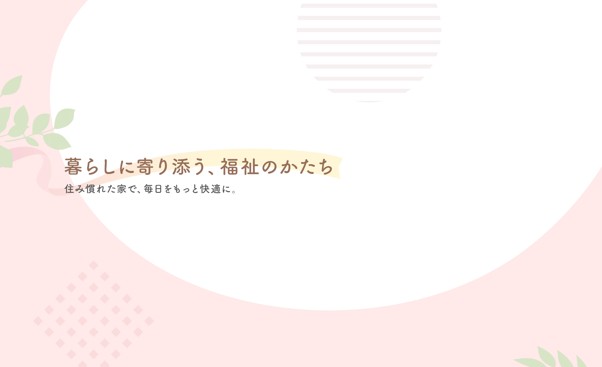 暮らしに寄り添う、福祉のかたち　住み慣れた家で、毎日をもっと快適に。